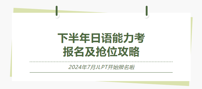 西安日语培训 | 重磅：明天2024年7月JLPT日本语能力考试开始报名（附抢位攻略及报名流程）